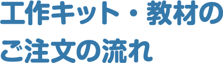 工作キット・教材のご注文の流れ